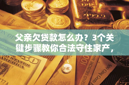 北京父亲欠贷款怎么办？3个关键步骤教你合法守住家产，别再傻傻替还了！