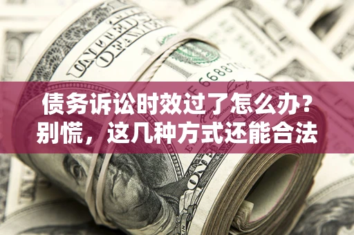 北京债务诉讼时效过了怎么办？别慌，这几种方式还能合法追讨！