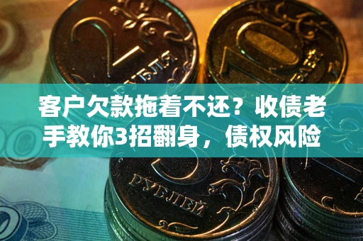 北京客户欠款拖着不还？收债老手教你3招翻身，债权风险直降80%
